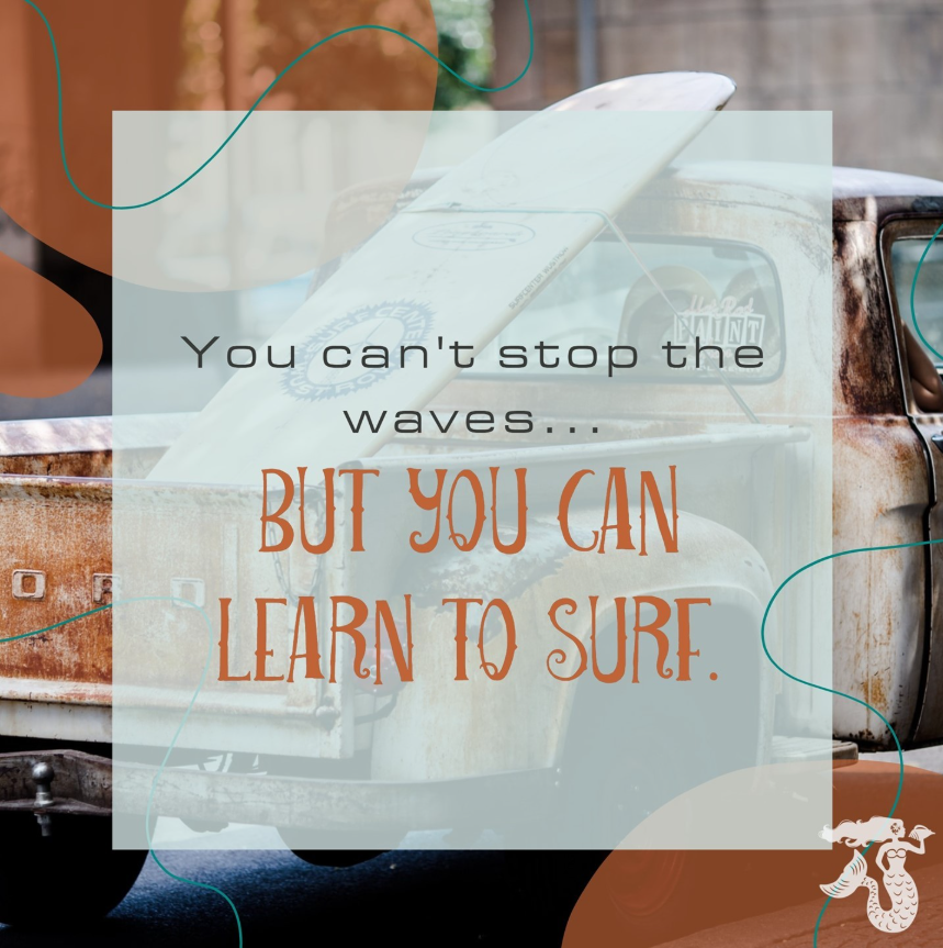 You can’t stop the waves, but you can learn to surf.