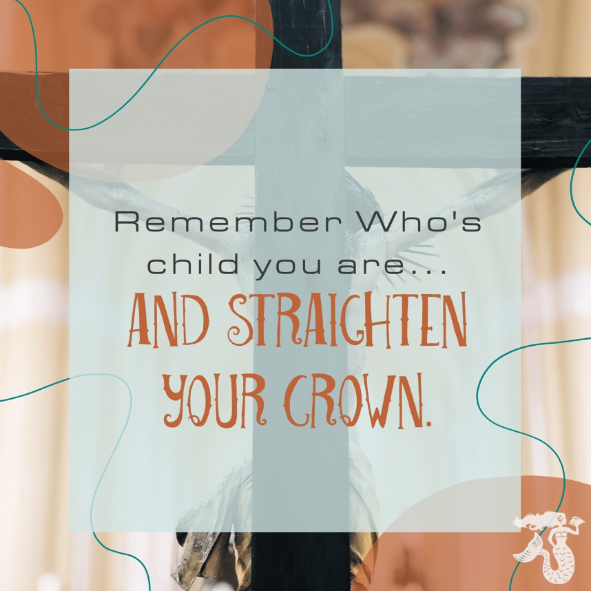Remember whose child you are, and straighten your crown.